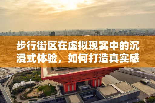 步行街区在虚拟现实中的沉浸式体验，如何打造真实感与互动性的完美融合？