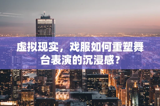 虚拟现实，戏服如何重塑舞台表演的沉浸感？
