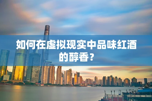 如何在虚拟现实中品味红酒的醇香？