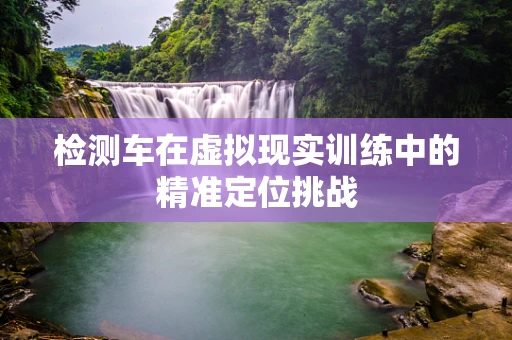 检测车在虚拟现实训练中的精准定位挑战