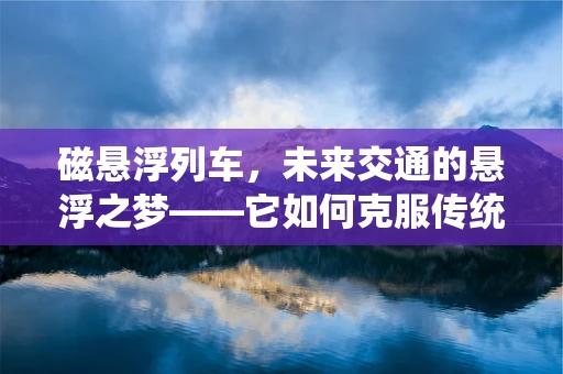 磁悬浮列车，未来交通的悬浮之梦——它如何克服传统铁路的摩擦难题？