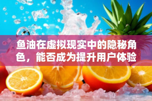 鱼油在虚拟现实中的隐秘角色，能否成为提升用户体验的秘密武器？