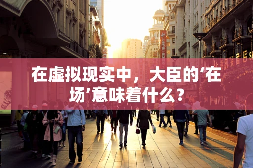 在虚拟现实中，大臣的‘在场’意味着什么？