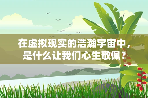 在虚拟现实的浩瀚宇宙中，是什么让我们心生敬佩？