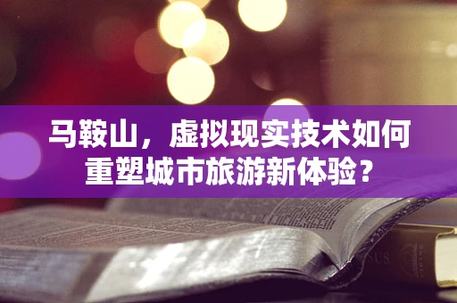 马鞍山，虚拟现实技术如何重塑城市旅游新体验？