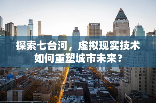 探索七台河，虚拟现实技术如何重塑城市未来？
