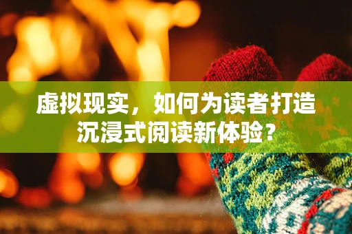 虚拟现实，如何为读者打造沉浸式阅读新体验？