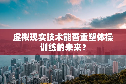 虚拟现实技术能否重塑体操训练的未来？