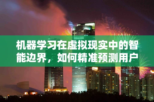 机器学习在虚拟现实中的智能边界，如何精准预测用户行为？