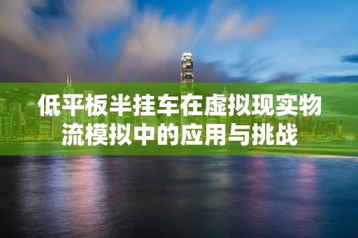 低平板半挂车在虚拟现实物流模拟中的应用与挑战