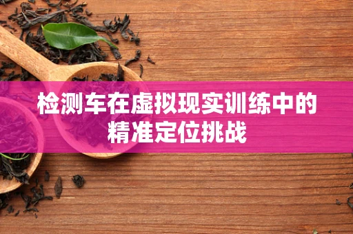 检测车在虚拟现实训练中的精准定位挑战