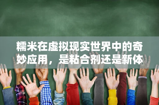 糯米在虚拟现实世界中的奇妙应用，是粘合剂还是新体验的催化剂？