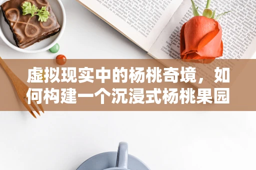 虚拟现实中的杨桃奇境，如何构建一个沉浸式杨桃果园？
