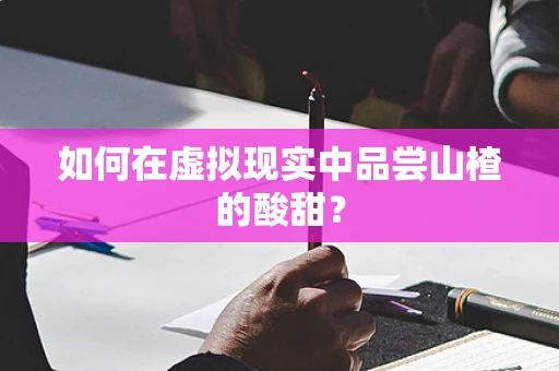 如何在虚拟现实中品尝山楂的酸甜？