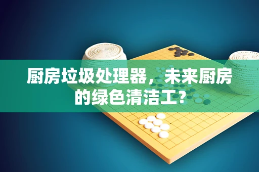 厨房垃圾处理器，未来厨房的绿色清洁工？