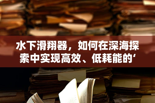 水下滑翔器，如何在深海探索中实现高效、低耗能的‘隐形’航行？