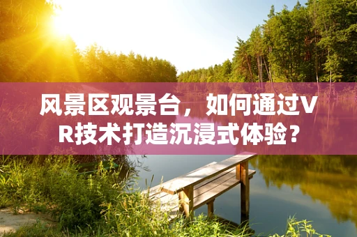 风景区观景台，如何通过VR技术打造沉浸式体验？