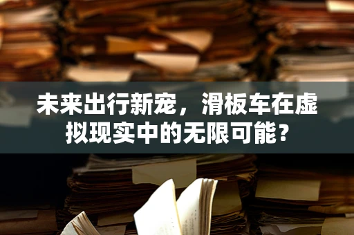 未来出行新宠，滑板车在虚拟现实中的无限可能？
