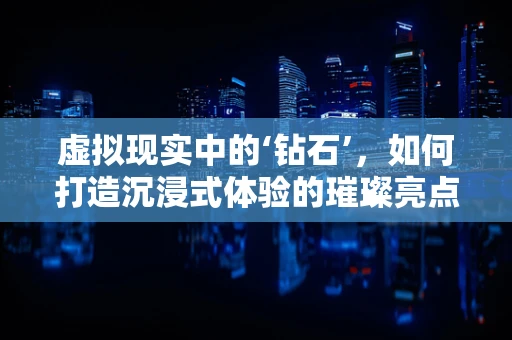 虚拟现实中的‘钻石’，如何打造沉浸式体验的璀璨亮点？