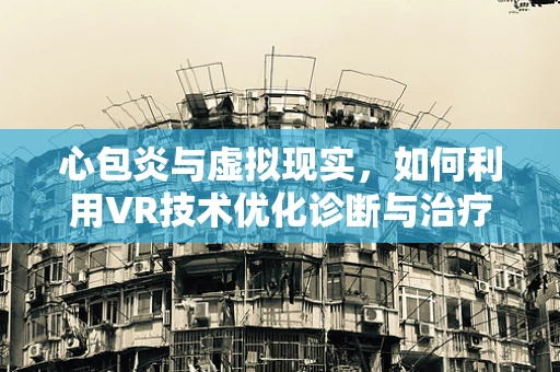 心包炎与虚拟现实，如何利用VR技术优化诊断与治疗？