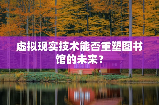 虚拟现实技术能否重塑图书馆的未来？