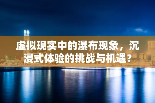 虚拟现实中的瀑布现象，沉浸式体验的挑战与机遇？