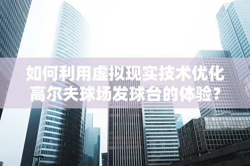 如何利用虚拟现实技术优化高尔夫球场发球台的体验？