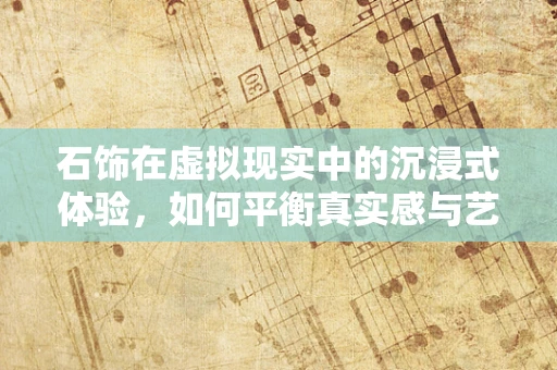 石饰在虚拟现实中的沉浸式体验，如何平衡真实感与艺术性？