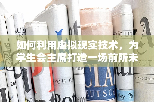 如何利用虚拟现实技术，为学生会主席打造一场前所未有的校园活动体验？