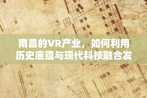 南昌的VR产业，如何利用历史底蕴与现代科技融合发展？