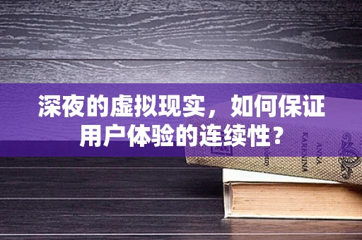 深夜的虚拟现实，如何保证用户体验的连续性？