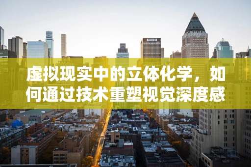 虚拟现实中的立体化学，如何通过技术重塑视觉深度感知？