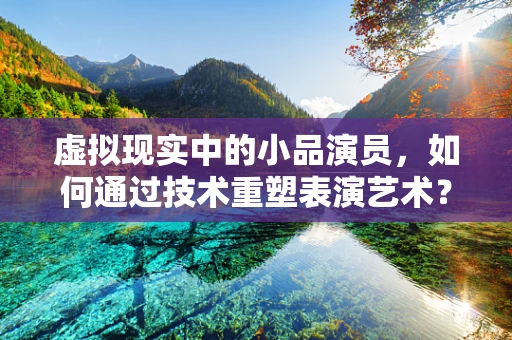 虚拟现实中的小品演员，如何通过技术重塑表演艺术？