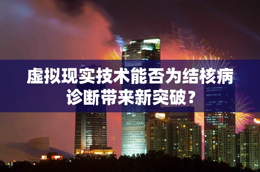虚拟现实技术能否为结核病诊断带来新突破？
