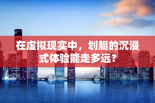 在虚拟现实中，划艇的沉浸式体验能走多远？