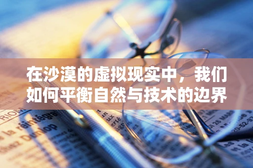在沙漠的虚拟现实中，我们如何平衡自然与技术的边界？