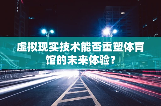 虚拟现实技术能否重塑体育馆的未来体验？