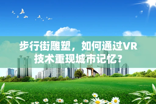 步行街雕塑，如何通过VR技术重现城市记忆？