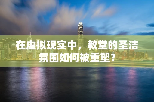 在虚拟现实中，教堂的圣洁氛围如何被重塑？