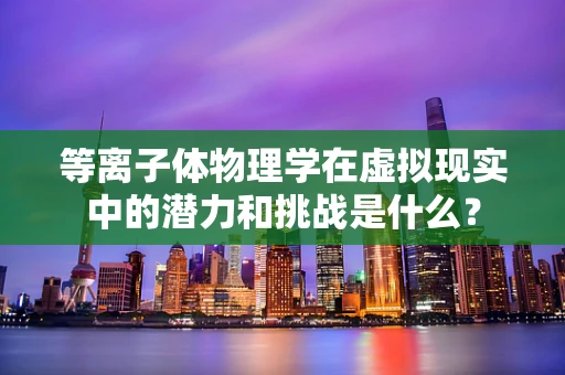 等离子体物理学在虚拟现实中的潜力和挑战是什么？