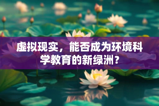 虚拟现实，能否成为环境科学教育的新绿洲？
