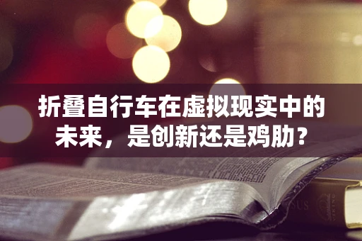 折叠自行车在虚拟现实中的未来，是创新还是鸡肋？