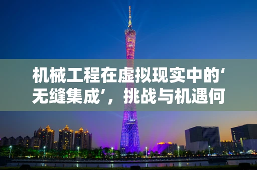 机械工程在虚拟现实中的‘无缝集成’，挑战与机遇何在？