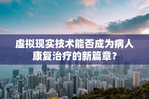 虚拟现实技术能否成为病人康复治疗的新篇章？