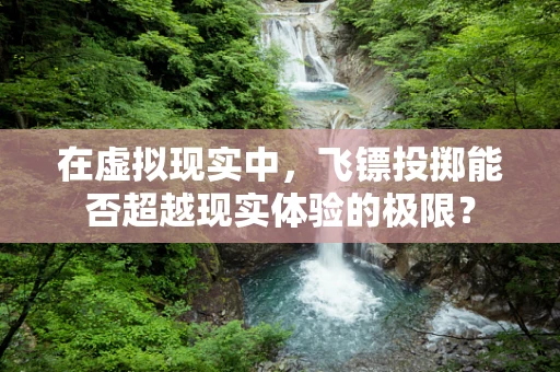 在虚拟现实中，飞镖投掷能否超越现实体验的极限？