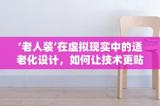 ‘老人装’在虚拟现实中的适老化设计，如何让技术更贴合老年人的需求？