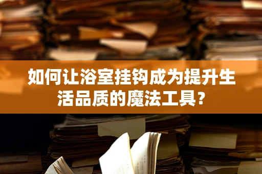 如何让浴室挂钩成为提升生活品质的魔法工具？