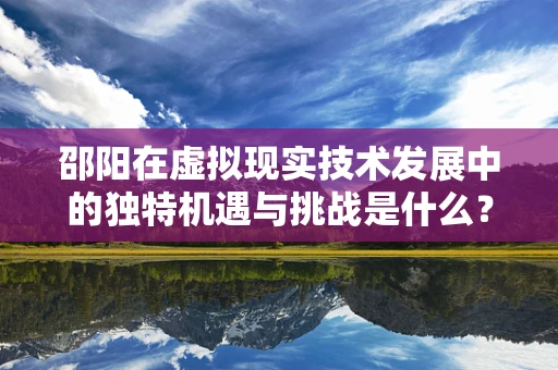 邵阳在虚拟现实技术发展中的独特机遇与挑战是什么？