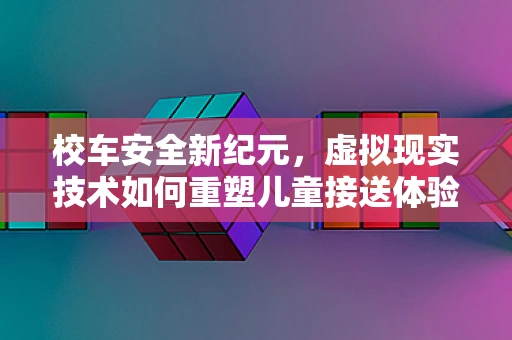 校车安全新纪元，虚拟现实技术如何重塑儿童接送体验？