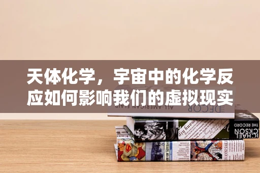 天体化学，宇宙中的化学反应如何影响我们的虚拟现实体验？